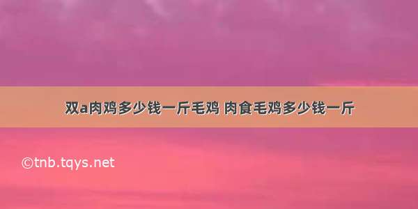 双a肉鸡多少钱一斤毛鸡 肉食毛鸡多少钱一斤