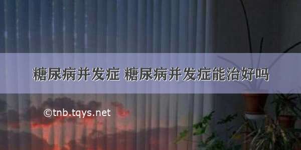 糖尿病并发症 糖尿病并发症能治好吗