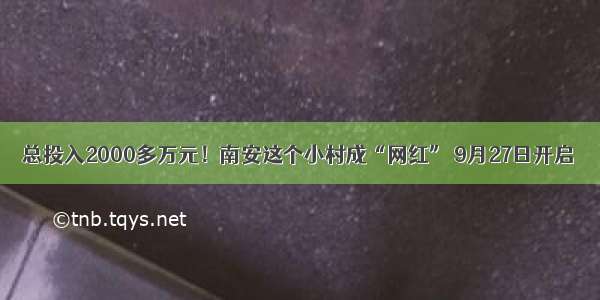 总投入2000多万元！南安这个小村成“网红” 9月27日开启