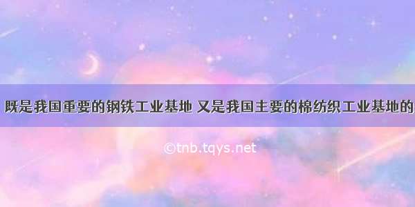 下列城市中 既是我国重要的钢铁工业基地 又是我国主要的棉纺织工业基地的是A.青岛B.