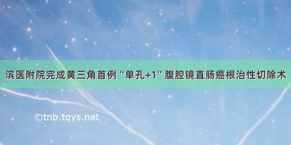 滨医附院完成黄三角首例“单孔+1”腹腔镜直肠癌根治性切除术