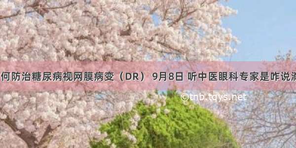 如何防治糖尿病视网膜病变（DR） 9月8日 听中医眼科专家是咋说滴~