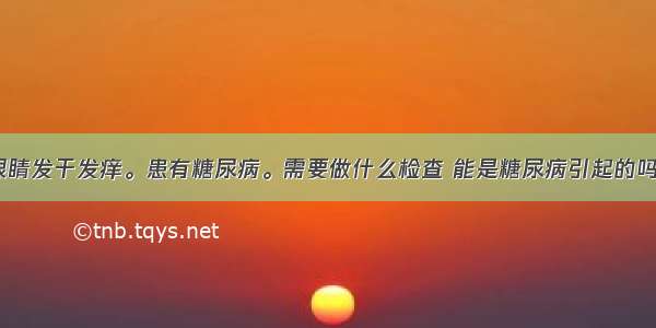 眼睛发干发痒。患有糖尿病。需要做什么检查 能是糖尿病引起的吗？