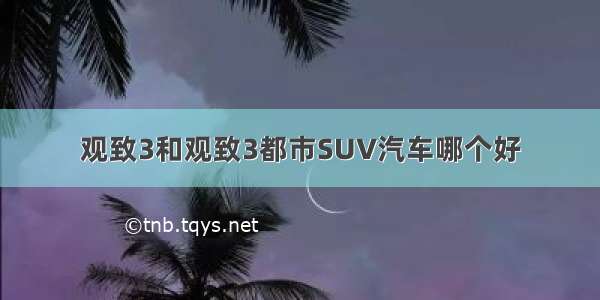 观致3和观致3都市SUV汽车哪个好