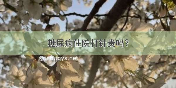 糖尿病住院打针贵吗？