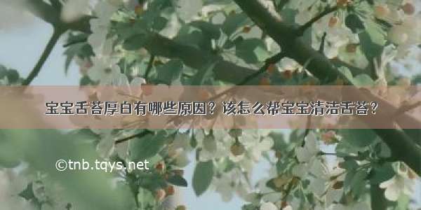 宝宝舌苔厚白有哪些原因？该怎么帮宝宝清洁舌苔？