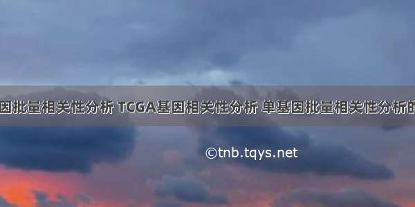 单基因批量相关性分析 TCGA基因相关性分析 单基因批量相关性分析的妙用