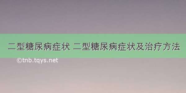 二型糖尿病症状 二型糖尿病症状及治疗方法