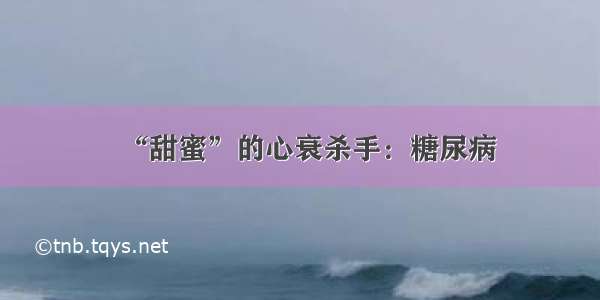 “甜蜜”的心衰杀手：糖尿病