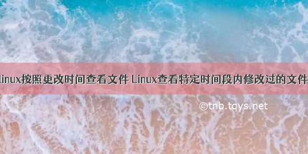 linux按照更改时间查看文件 Linux查看特定时间段内修改过的文件