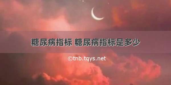 糖尿病指标 糖尿病指标是多少