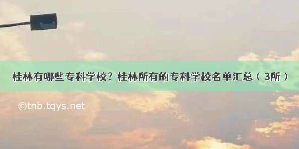 桂林有哪些专科学校？桂林所有的专科学校名单汇总（3所）