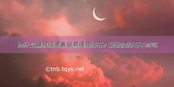 为什么糖尿病患者容易得胆结石？能做胆结石手术吗