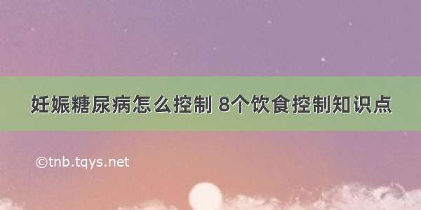 妊娠糖尿病怎么控制 8个饮食控制知识点