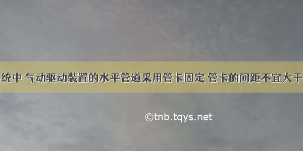 气体灭火系统中 气动驱动装置的水平管道采用管卡固定 管卡的间距不宜大于（）。A.0.