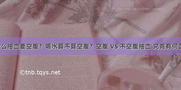 为什么抽血要空腹？喝水算不算空腹？空腹 VS 不空腹抽血 究竟有何区别？