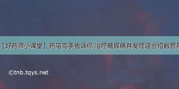 【好药师小课堂】药店高手告诉你 治疗糖尿病并发症这些招数管用！