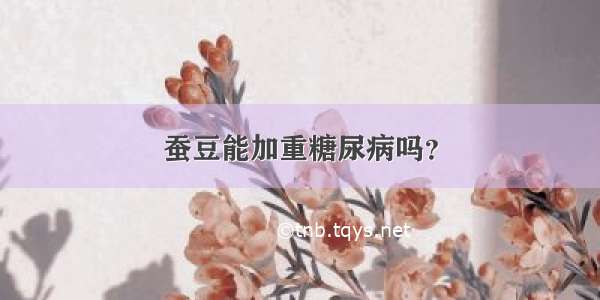 蚕豆能加重糖尿病吗？