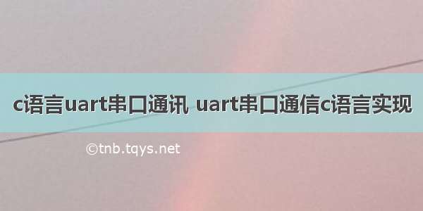 c语言uart串口通讯 uart串口通信c语言实现