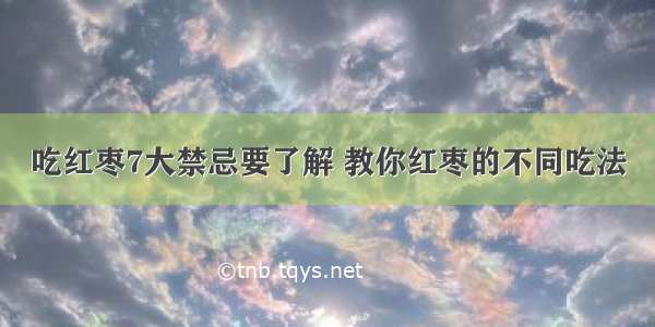 吃红枣7大禁忌要了解 教你红枣的不同吃法