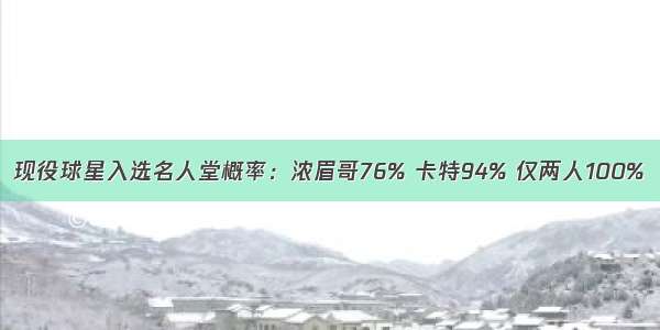 现役球星入选名人堂概率：浓眉哥76% 卡特94% 仅两人100%