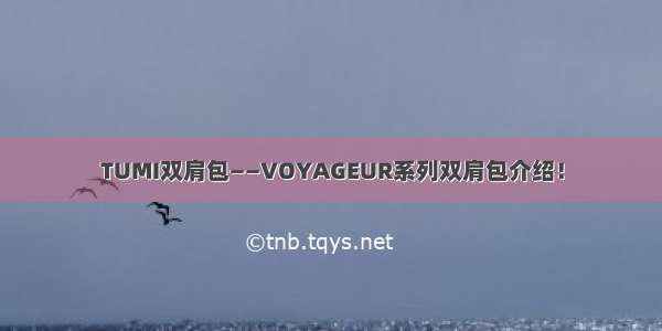 TUMI双肩包——VOYAGEUR系列双肩包介绍！