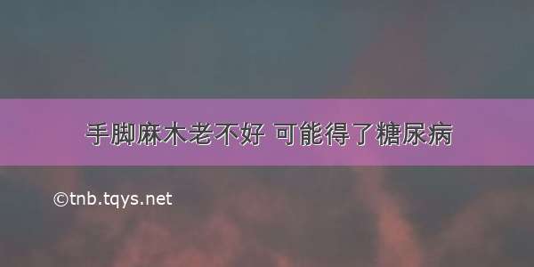 手脚麻木老不好 可能得了糖尿病