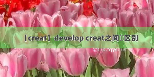 【creat】develop creat之间旳区别