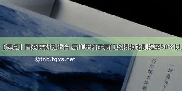 【焦点】国务院新政出台 高血压糖尿病门诊报销比例提至50%以上