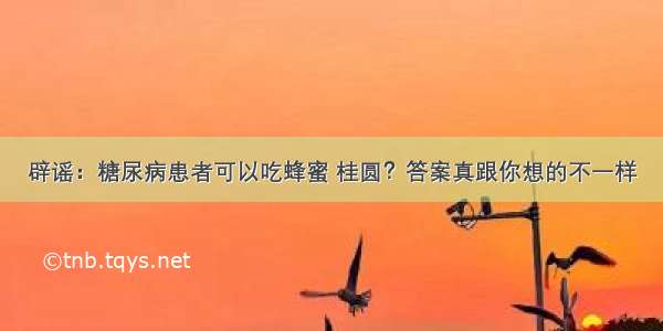 辟谣：糖尿病患者可以吃蜂蜜 桂圆？答案真跟你想的不一样