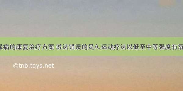 关于2型糖尿病的康复治疗方案 说法错误的是A.运动疗法以低至中等强度有氧训练为主B.