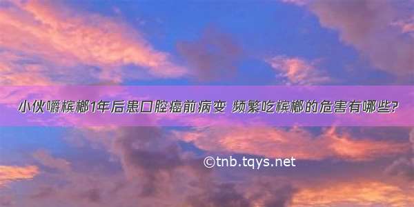 小伙嚼槟榔1年后患口腔癌前病变 频繁吃槟榔的危害有哪些?