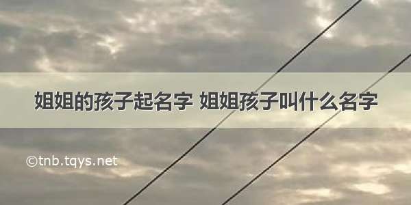 姐姐的孩子起名字 姐姐孩子叫什么名字