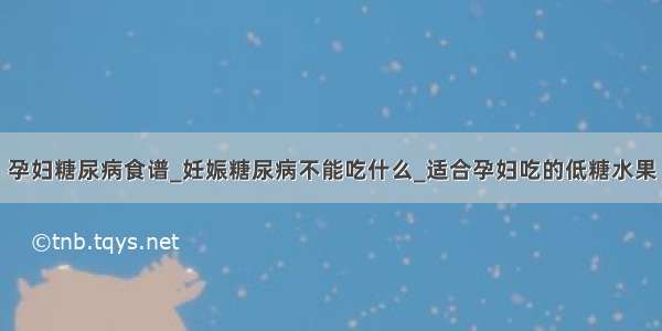 孕妇糖尿病食谱_妊娠糖尿病不能吃什么_适合孕妇吃的低糖水果