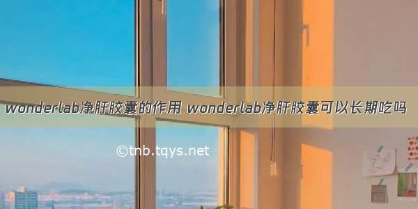 wonderlab净肝胶囊的作用 wonderlab净肝胶囊可以长期吃吗