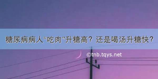 糖尿病病人“吃肉”升糖高？还是喝汤升糖快？