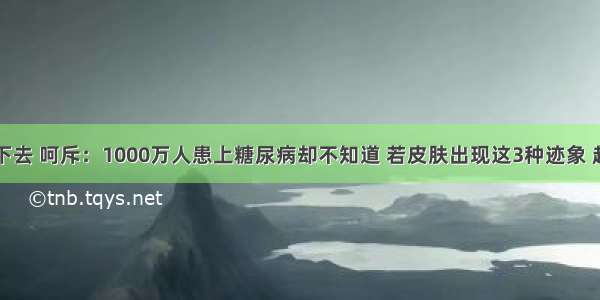 医生看不下去 呵斥：1000万人患上糖尿病却不知道 若皮肤出现这3种迹象 赶紧去检查