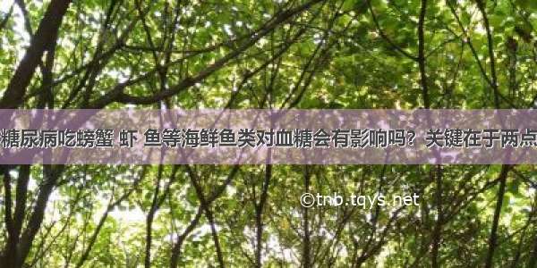 糖尿病吃螃蟹 虾 鱼等海鲜鱼类对血糖会有影响吗？关键在于两点