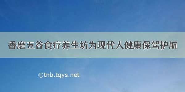 香磨五谷食疗养生坊为现代人健康保驾护航