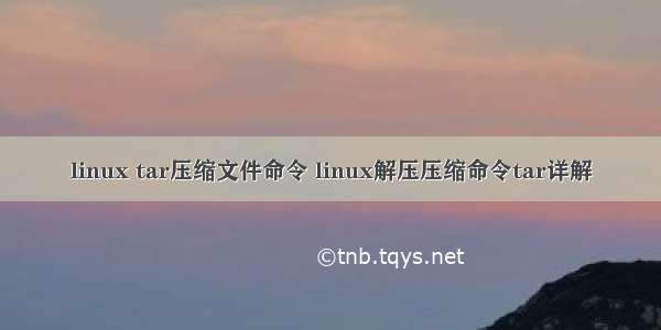 linux tar压缩文件命令 linux解压压缩命令tar详解