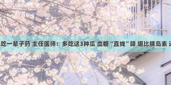 糖尿病不想吃一辈子药 主任医师：多吃这3种瓜 血糖“直线”降 堪比胰岛素 还没副作用！