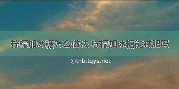 柠檬加冰糖怎么做法 柠檬加冰糖能减肥吗