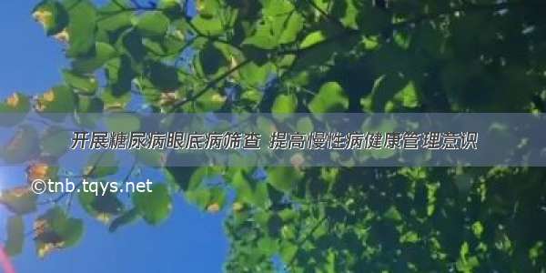 开展糖尿病眼底病筛查 提高慢性病健康管理意识