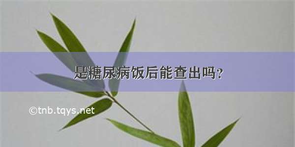 是糖尿病饭后能查出吗？