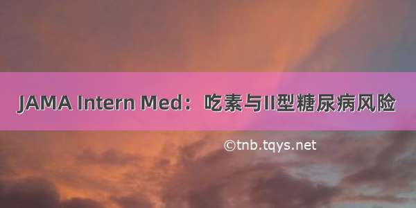 JAMA Intern Med：吃素与II型糖尿病风险