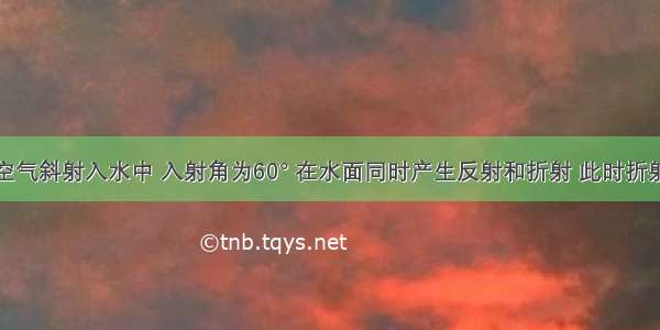 一光线从空气斜射入水中 入射角为60° 在水面同时产生反射和折射 此时折射光线与反