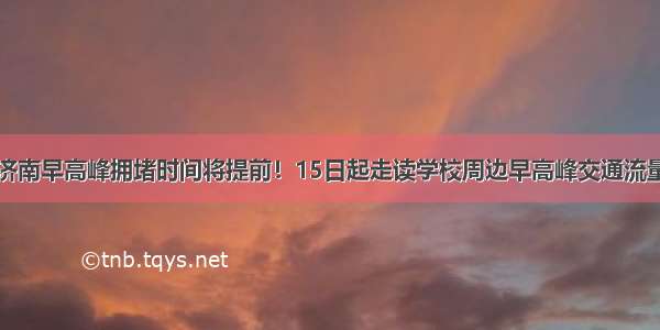 开学后济南早高峰拥堵时间将提前！15日起走读学校周边早高峰交通流量将增加