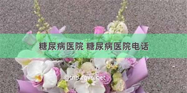 糖尿病医院 糖尿病医院电话