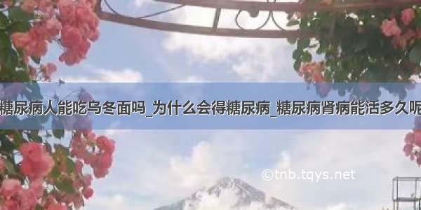 糖尿病人能吃乌冬面吗_为什么会得糖尿病_糖尿病肾病能活多久呢