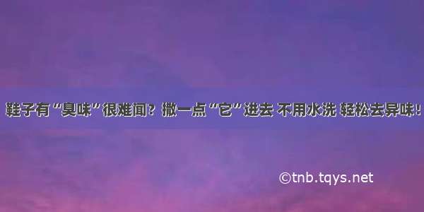 鞋子有“臭味”很难闻？撒一点“它”进去 不用水洗 轻松去异味！